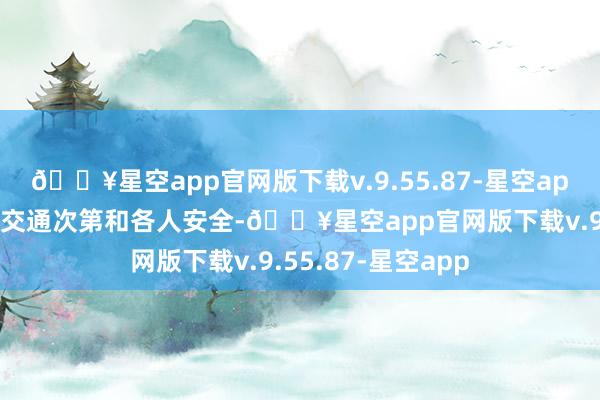 🔥星空app官网版下载v.9.55.87-星空app有助于注重谈路交通次第和各人安全-🔥星空app官网版下载v.9.55.87-星空app