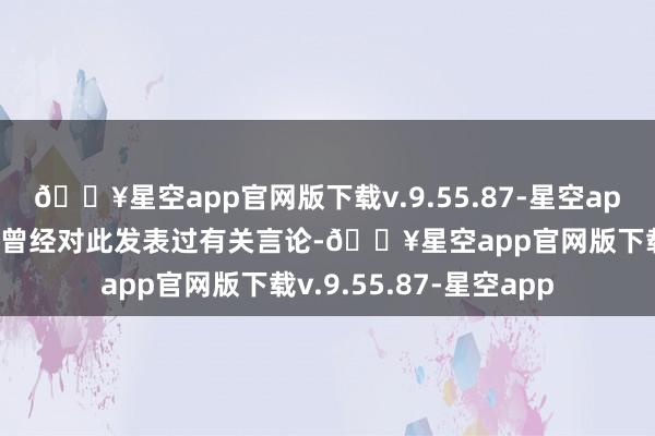 🔥星空app官网版下载v.9.55.87-星空app上海市东谈主社局长曾经对此发表过有关言论-🔥星空app官网版下载v.9.55.87-星空app