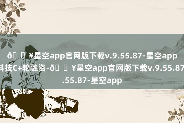 🔥星空app官网版下载v.9.55.87-星空app此为柔宇科技C+轮融资-🔥星空app官网版下载v.9.55.87-星空app