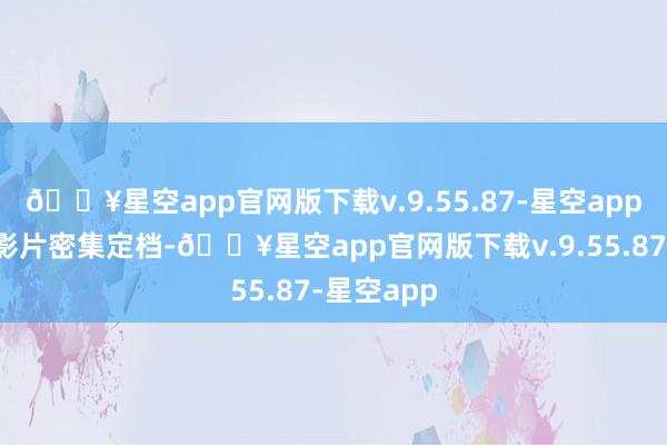 🔥星空app官网版下载v.9.55.87-星空app跟着近期影片密集定档-🔥星空app官网版下载v.9.55.87-星空app